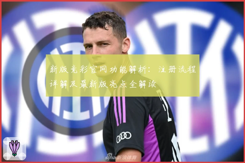 新版竞彩官网功能解析：注册流程详解及最新版亮点全解读