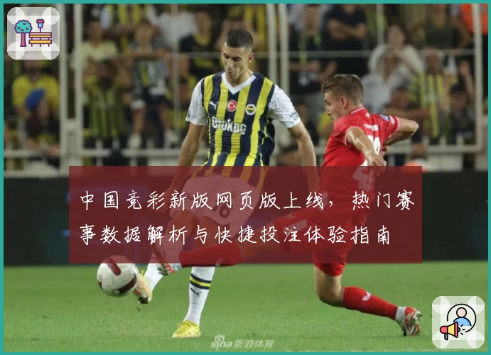 中国竞彩新版网页版上线，热门赛事数据解析与快捷投注体验指南