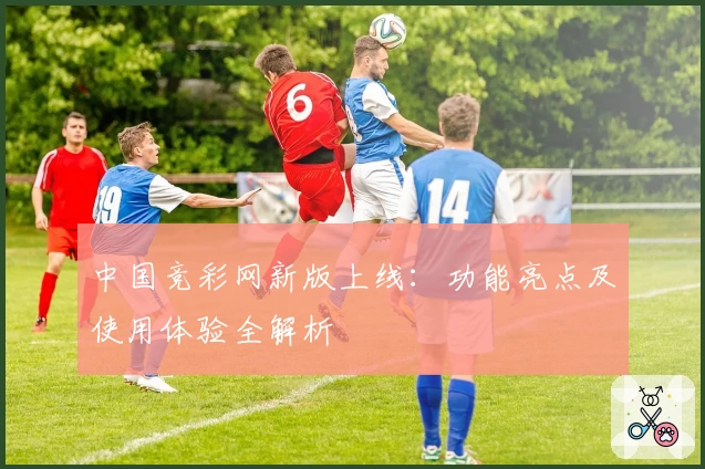 中国竞彩网新版上线：功能亮点及使用体验全解析