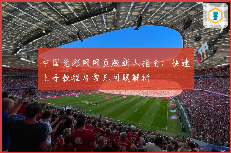 中国竞彩网网页版新人指南：快速上手教程与常见问题解析