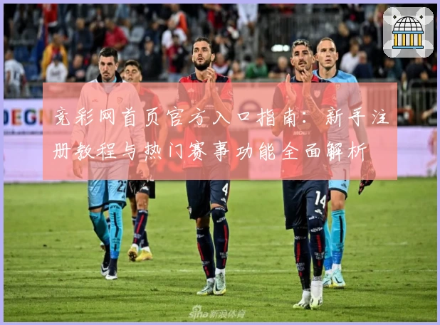 竞彩网首页官方入口指南：新手注册教程与热门赛事功能全面解析