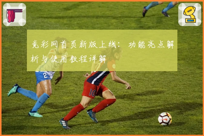 竟彩网首页新版上线：功能亮点解析与使用教程详解