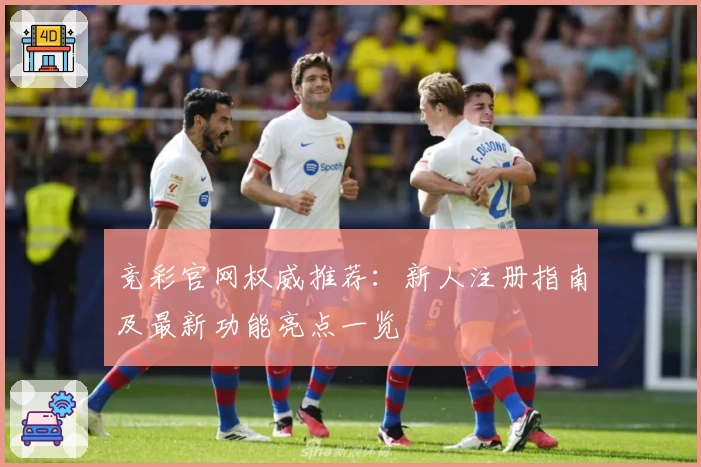 竞彩官网权威推荐：新人注册指南及最新功能亮点一览