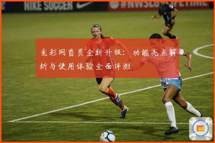 竞彩网首页全新升级：功能亮点解析与使用体验全面评测