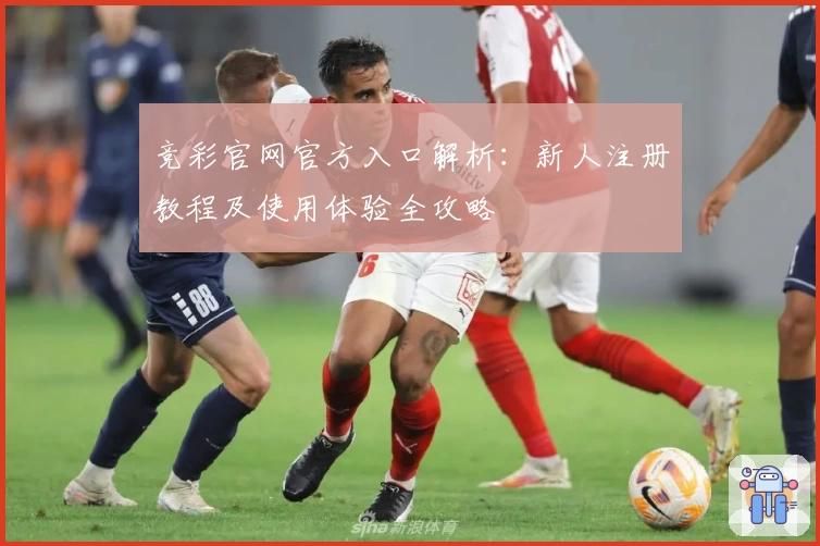 竞彩官网官方入口解析:新人注册教程及使用体验全攻略