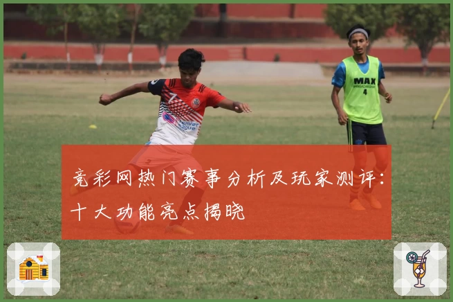 竞彩网热门赛事分析及玩家测评：十大功能亮点揭晓