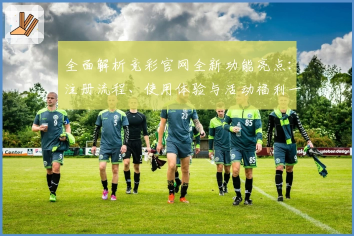 全面解析竞彩官网全新功能亮点：注册流程、使用体验与活动福利一站掌握