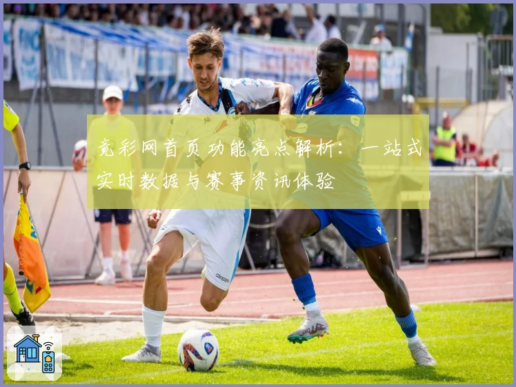 竟彩网首页功能亮点解析：一站式实时数据与赛事资讯体验