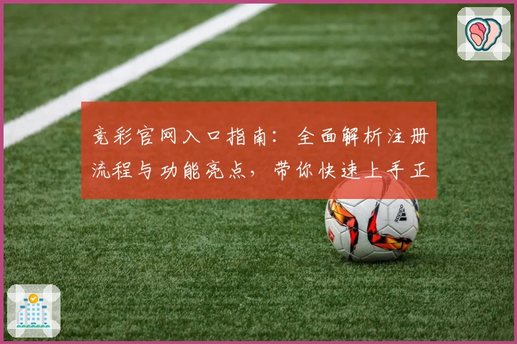 竞彩官网入口指南:全面解析注册流程与功能亮点,带你快速上手正规平台