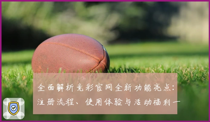 全面解析竞彩官网全新功能亮点：注册流程、使用体验与活动福利一站掌握