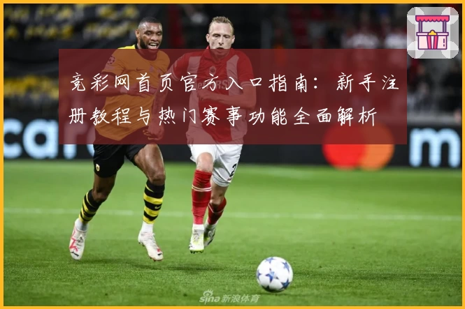 竞彩网首页官方入口指南：新手注册教程与热门赛事功能全面解析