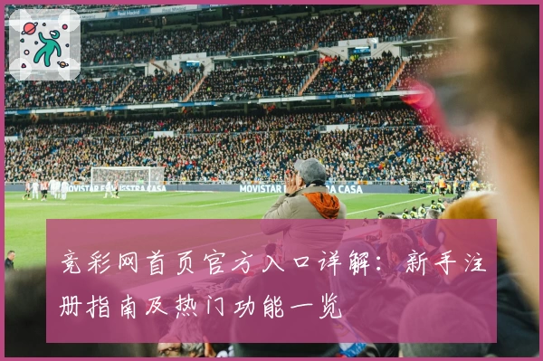 竞彩网首页官方入口详解：新手注册指南及热门功能一览
