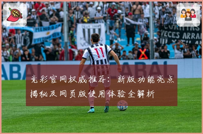 竞彩官网权威推荐：新版功能亮点揭秘及网页版使用体验全解析
