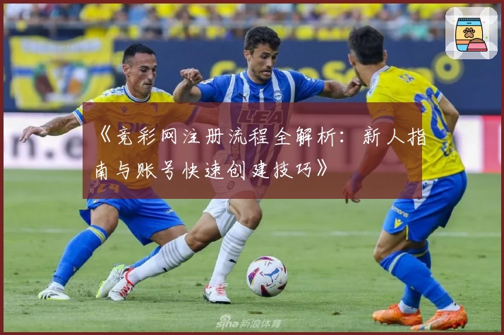 《竞彩网注册流程全解析：新人指南与账号快速创建技巧》