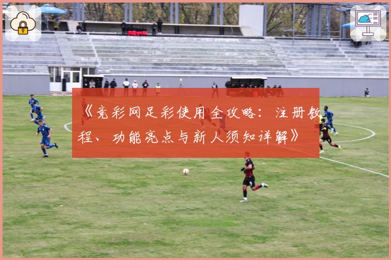 《竞彩网足彩使用全攻略：注册教程、功能亮点与新人须知详解》