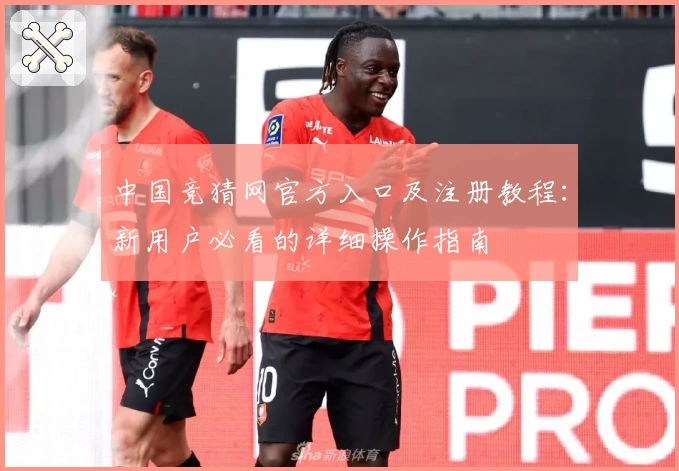 中国竞猜网官方入口及注册教程：新用户必看的详细操作指南