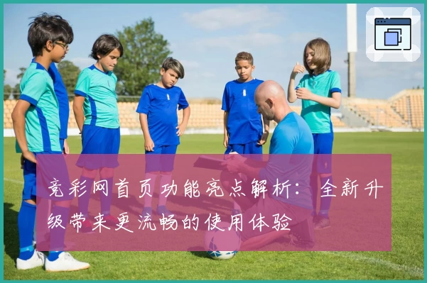 竞彩网首页功能亮点解析:全新升级带来更流畅的使用体验