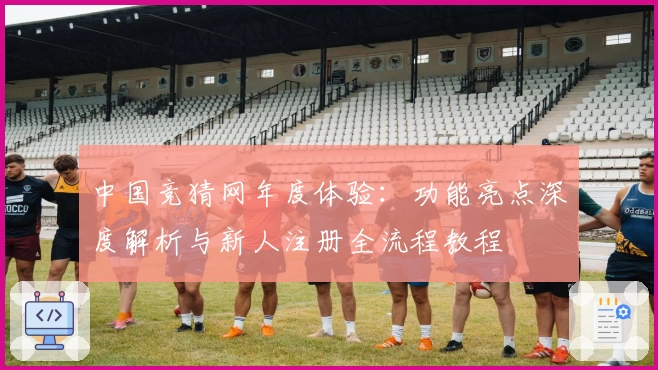 中国竞猜网年度体验：功能亮点深度解析与新人注册全流程教程