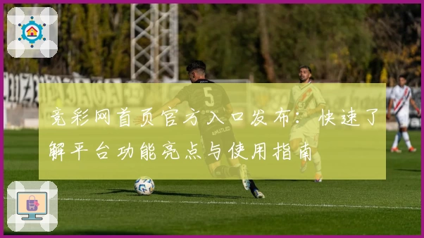 竞彩网首页官方入口发布：快速了解平台功能亮点与使用指南