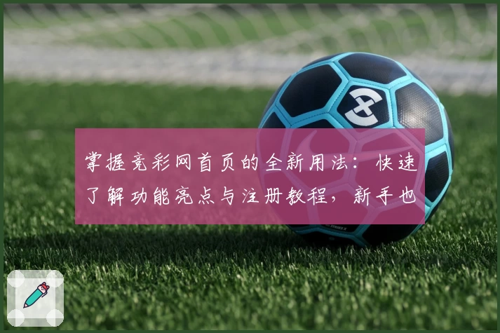 掌握竞彩网首页的全新用法：快速了解功能亮点与注册教程，新手也能轻松上手