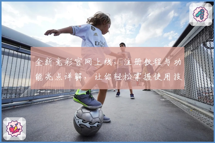 全新竞彩官网上线，注册教程与功能亮点详解，让你轻松掌握使用技巧