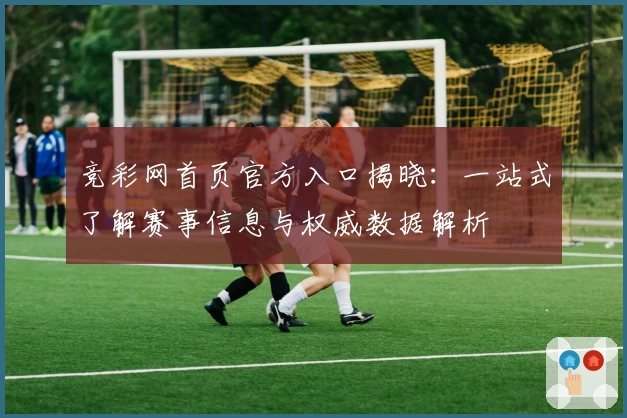 竞彩网首页官方入口揭晓：一站式了解赛事信息与权威数据解析