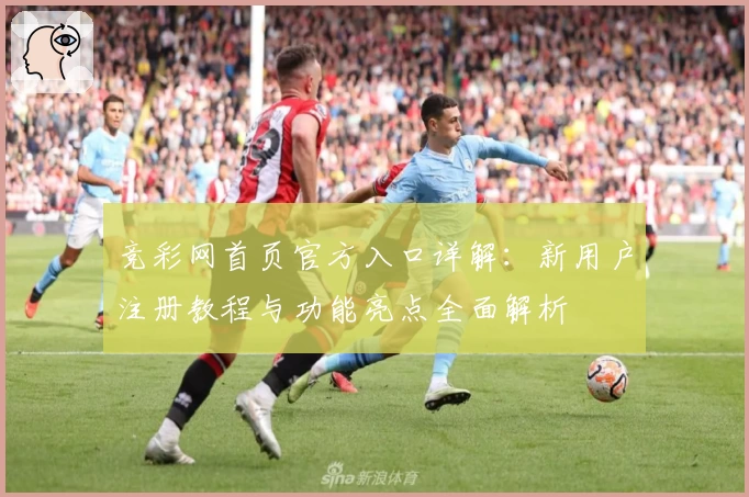 竞彩网首页官方入口详解：新用户注册教程与功能亮点全面解析