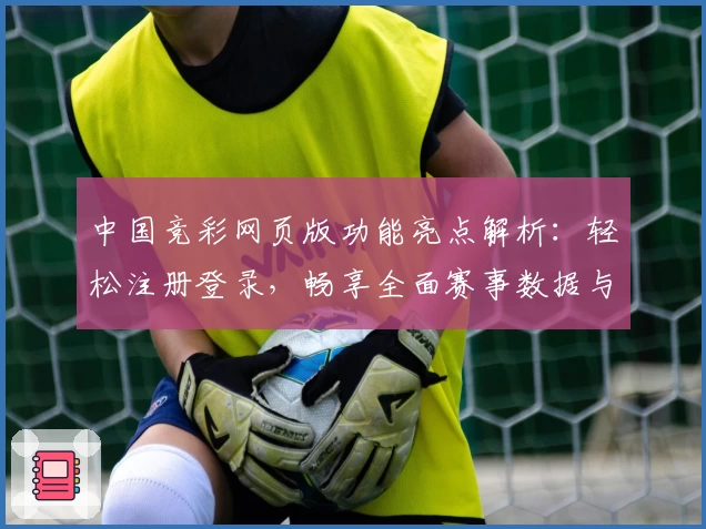 中国竞彩网页版功能亮点解析:轻松注册登录,畅享全面赛事数据与便捷体验