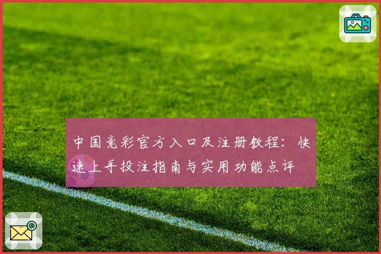 中国竞彩官方入口及注册教程：快速上手投注指南与实用功能点评