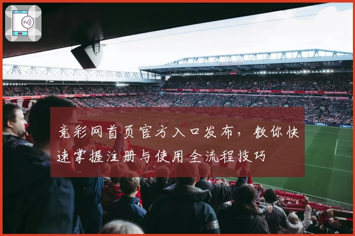 竞彩网首页官方入口发布，教你快速掌握注册与使用全流程技巧