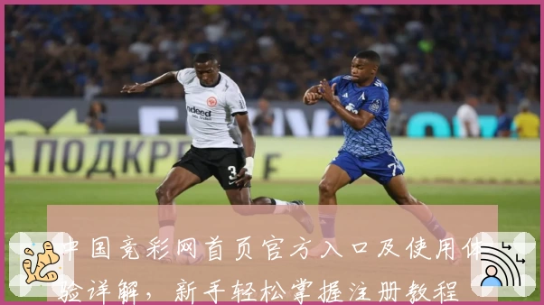 中国竞彩网首页官方入口及使用体验详解，新手轻松掌握注册教程