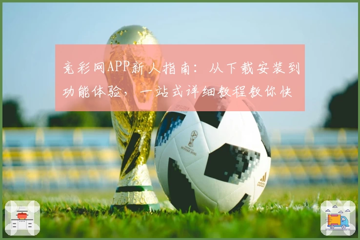 竞彩网APP新人指南：从下载安装到功能体验，一站式详细教程教你快速上手