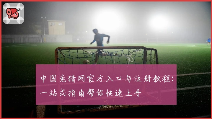 中国竞猜网官方入口与注册教程：一站式指南帮你快速上手