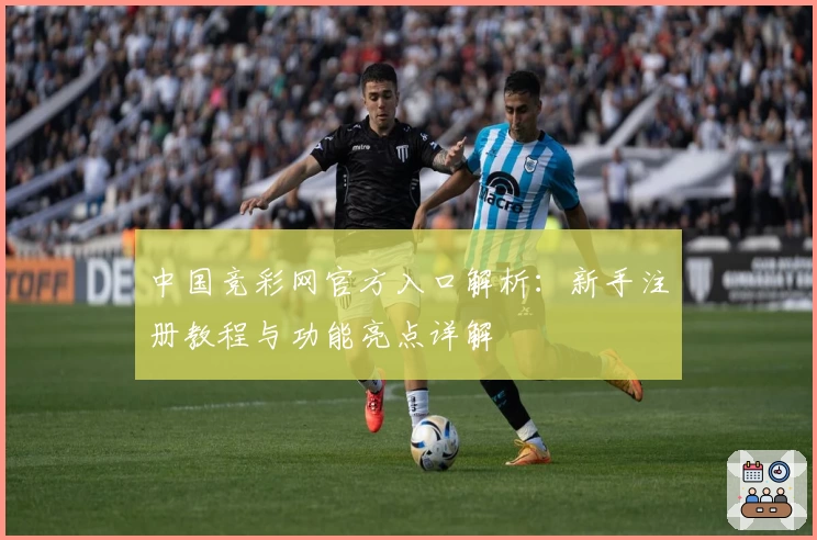 中国竞彩网官方入口解析:新手注册教程与功能亮点详解