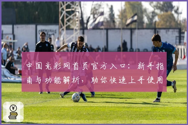 中国竞彩网首页官方入口:新手指南与功能解析,助你快速上手使用体验