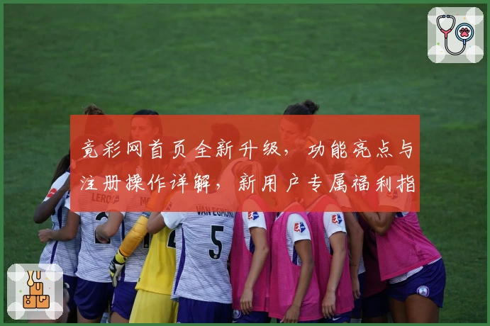 竟彩网首页全新升级,功能亮点与注册操作详解,新用户专属福利指南