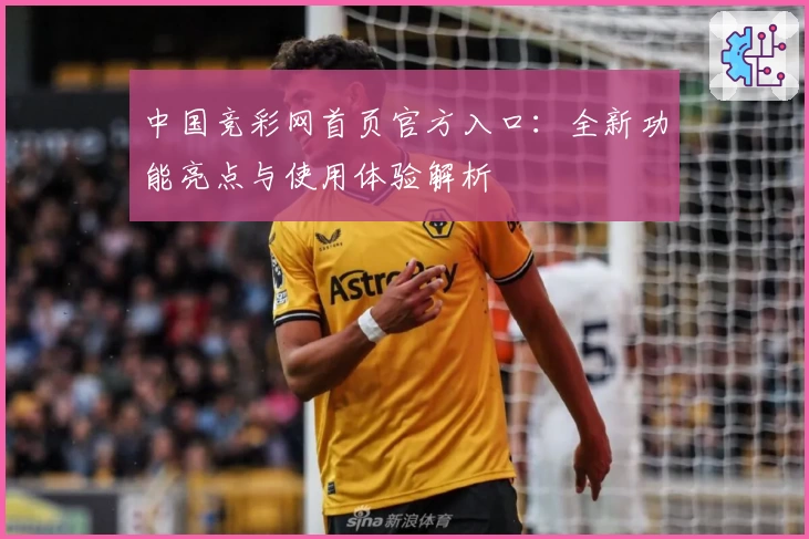 中国竞彩网首页官方入口:全新功能亮点与使用体验解析