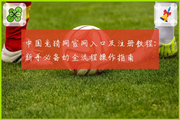 中国竞猜网官网入口及注册教程:新手必备的全流程操作指南
