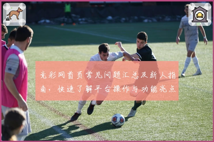竞彩网首页常见问题汇总及新人指南，快速了解平台操作与功能亮点