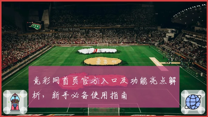 竟彩网首页官方入口及功能亮点解析，新手必备使用指南