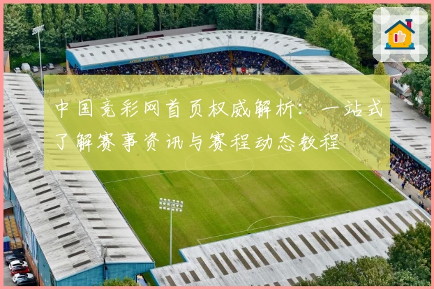 中国竞彩网首页权威解析：一站式了解赛事资讯与赛程动态教程