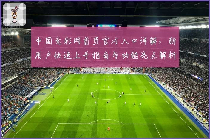 中国竞彩网首页官方入口详解，新用户快速上手指南与功能亮点解析