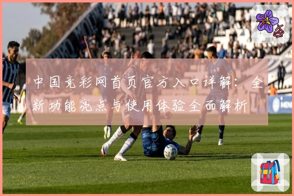 中国竞彩网首页官方入口详解：全新功能亮点与使用体验全面解析