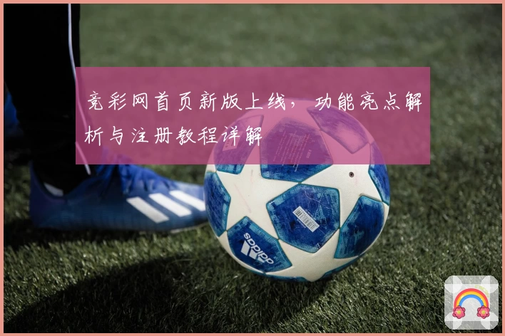竞彩网首页新版上线，功能亮点解析与注册教程详解