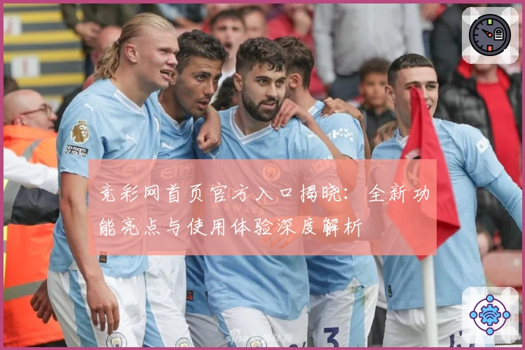 竞彩网首页官方入口揭晓:全新功能亮点与使用体验深度解析