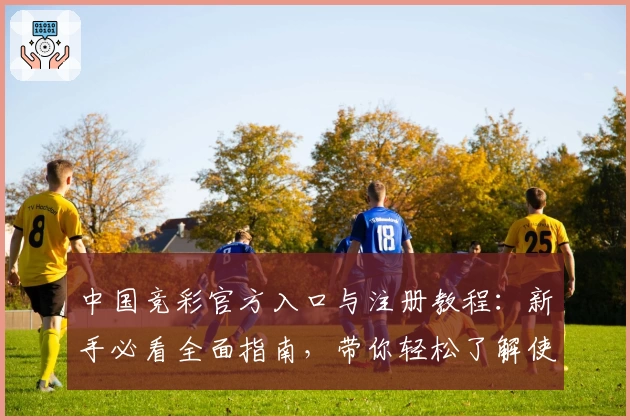 中国竞彩官方入口与注册教程：新手必看全面指南，带你轻松了解使用流程
