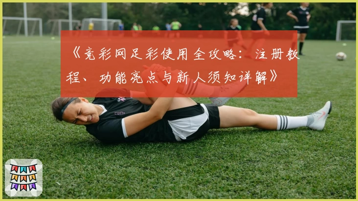 《竞彩网足彩使用全攻略：注册教程、功能亮点与新人须知详解》