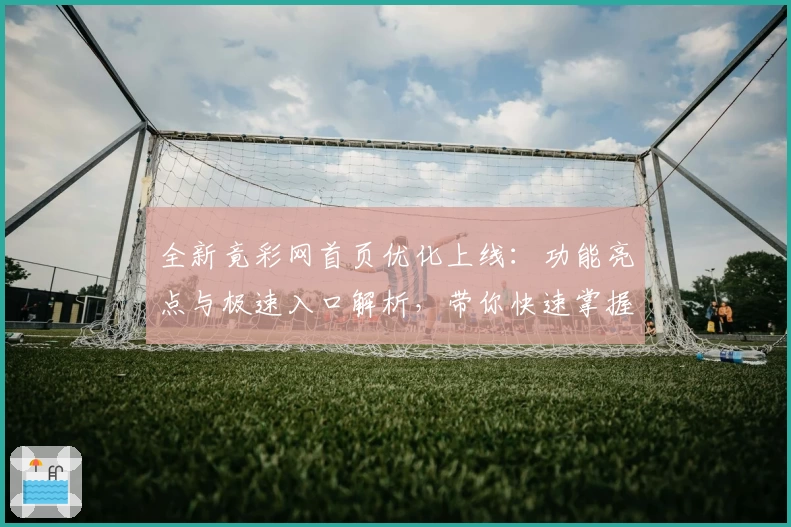 全新竟彩网首页优化上线：功能亮点与极速入口解析，带你快速掌握使用技巧