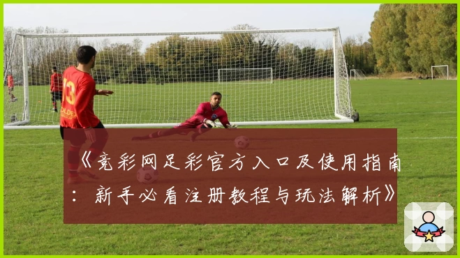 《竞彩网足彩官方入口及使用指南：新手必看注册教程与玩法解析》