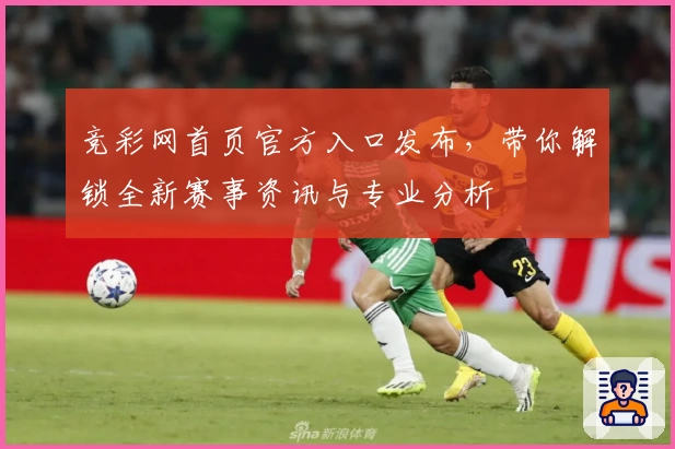 竞彩网首页官方入口发布，带你解锁全新赛事资讯与专业分析